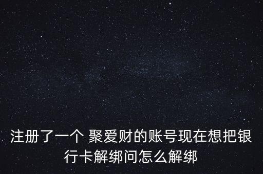 注冊了一個 聚愛財的賬號現在想把銀行卡解綁問怎么解綁