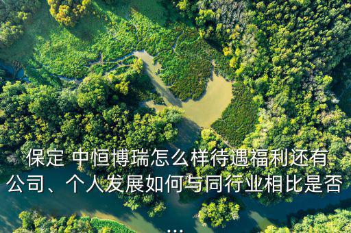  保定 中恒博瑞怎么樣待遇福利還有公司、個人發(fā)展如何與同行業(yè)相比是否...