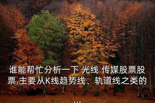誰(shuí)能幫忙分析一下 光線 傳媒股票股票,主要從K線趨勢(shì)線、軌道線之類的...