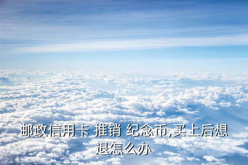 郵政信用卡 推銷(xiāo) 紀(jì)念幣,買(mǎi)上后想退怎么辦