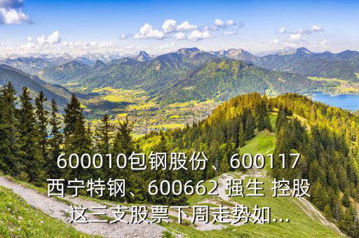 600010包鋼股份、600117西寧特鋼、600662 強(qiáng)生 控股這三支股票下周走勢如...