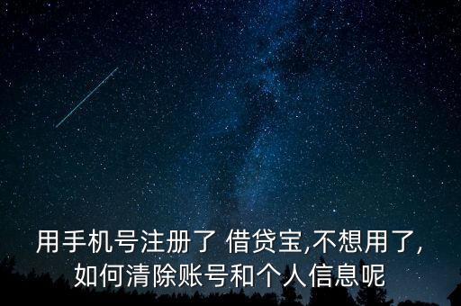 用手機(jī)號注冊了 借貸寶,不想用了,如何清除賬號和個人信息呢