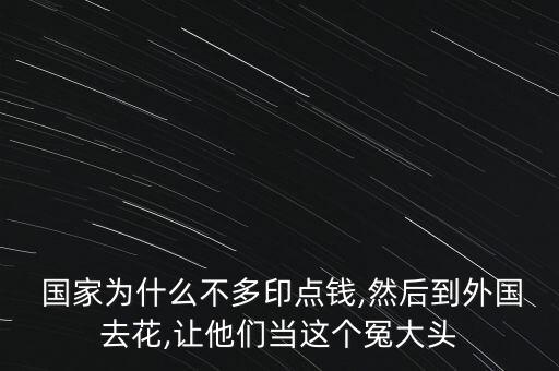  國(guó)家為什么不多印點(diǎn)錢(qián),然后到外國(guó)去花,讓他們當(dāng)這個(gè)冤大頭