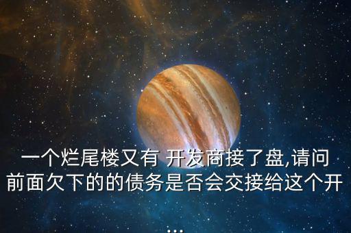 一個(gè)爛尾樓又有 開發(fā)商接了盤,請(qǐng)問(wèn)前面欠下的的債務(wù)是否會(huì)交接給這個(gè)開...
