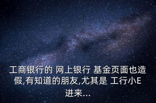工商銀行的 網(wǎng)上銀行 基金頁(yè)面也造假,有知道的朋友,尤其是 工行小E進(jìn)來...
