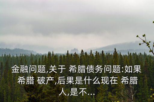 金融問題,關于 希臘債務問題:如果 希臘 破產,后果是什么現(xiàn)在 希臘人,是不...