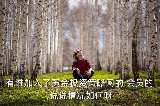 有誰(shuí)加入了黃金投資策略網(wǎng)的 會(huì)員的,說說情況如何呀