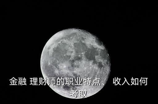 金融 理財師的職業(yè)特點、 收入如何考取