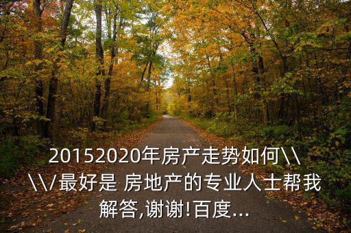 20152020年房產(chǎn)走勢(shì)如何\\\\/最好是 房地產(chǎn)的專(zhuān)業(yè)人士幫我解答,謝謝!百度...