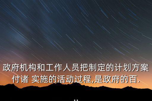 政府機構和工作人員把制定的計劃方案付諸 實施的活動過程,是政府的百...