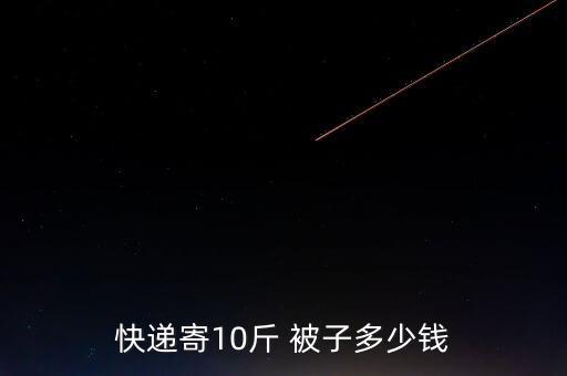 快遞寄10斤 被子多少錢(qián)