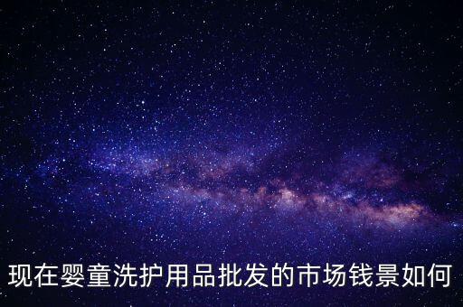 現(xiàn)在嬰童洗護用品批發(fā)的市場錢景如何