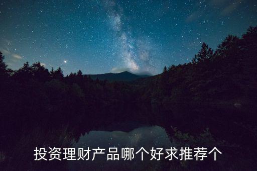 投資理財選什么好，投資理財產(chǎn)品哪個好求推薦個