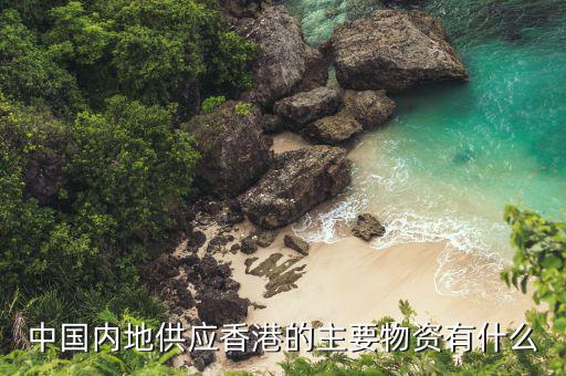 內地每年供應香港些什么，供港的食品都有哪些特殊的內地沒有的