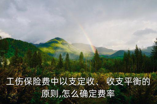 工傷保險(xiǎn)費(fèi)中以支定收、 收支平衡的原則,怎么確定費(fèi)率