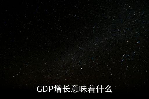 真實gdp增加說明了什么，當GDP數(shù)值增高意味著什么