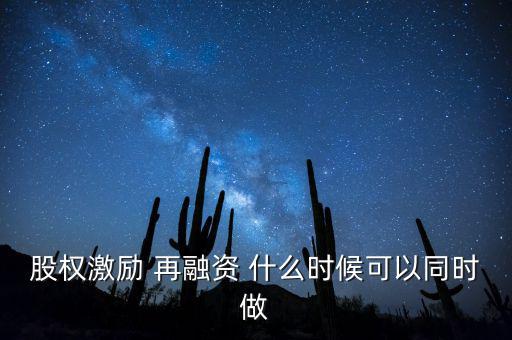 再融資新政策什么時候實施，股權激勵 再融資 什么時候可以同時做
