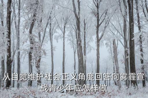 為什么要向霧霾宣戰(zhàn)，從自覺維護(hù)社會(huì)正義角度回答向霧霾宣戰(zhàn)青少年應(yīng)怎樣做