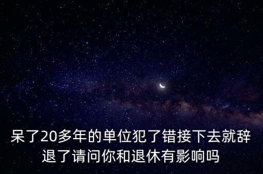 呆了20多年的單位犯了錯(cuò)接下去就辭退了請問你和退休有影響嗎
