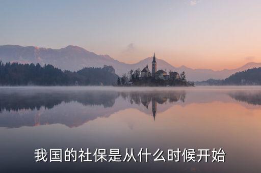 中國社會保險行業(yè)什么時候起步的，我國社保是什么時候開始的