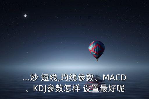 ...炒 短線,均線參數(shù)、MACD、KDJ參數(shù)怎樣 設(shè)置最好呢