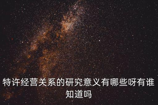 為什么政府要特許經(jīng)營，特許經(jīng)營關系的研究意義有哪些呀有誰知道嗎