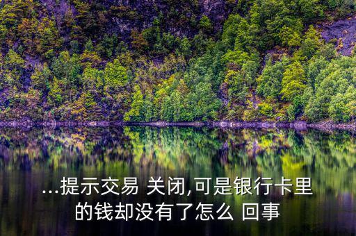 ...提示交易 關(guān)閉,可是銀行卡里的錢(qián)卻沒(méi)有了怎么 回事