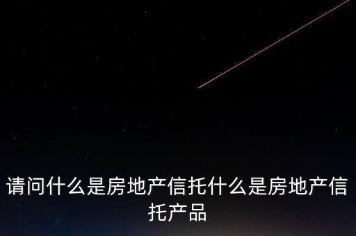 地產(chǎn)信托是什么，請(qǐng)問什么是房地產(chǎn)信托什么是房地產(chǎn)信托產(chǎn)品