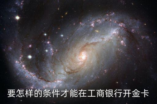 工商銀行辦金卡需要什么條件，在工商銀行辦理一張金卡需要什么條件