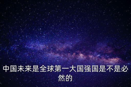 為什么未來第一大國是中國，中國未來是全球第一大國強國是不是必然的