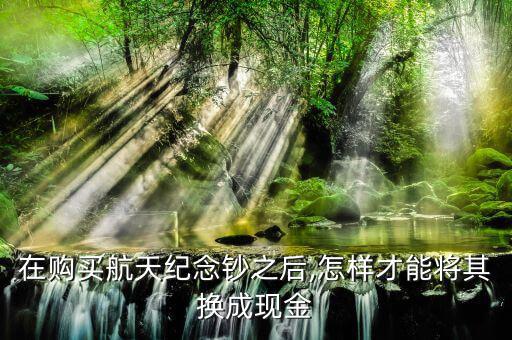 在購(gòu)買航天紀(jì)念鈔之后,怎樣才能將其換成現(xiàn)金