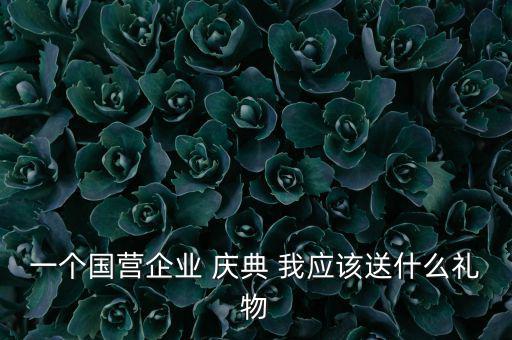 國(guó)企送禮什么，一個(gè)國(guó)營(yíng)企業(yè) 慶典 我應(yīng)該送什么禮物
