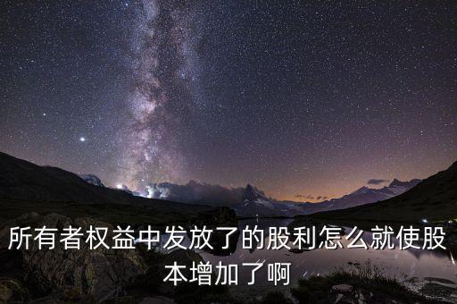 發(fā)行股票為什么股本增加，所有者權(quán)益中發(fā)放了的股利怎么就使股本增加了啊
