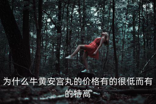 安宮丸為什么瘋漲，為什么牛黃安宮丸的價(jià)格有的很低而有的特高