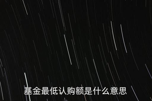 最低申購余額是什么意思，基金最低認(rèn)購額是什么意思