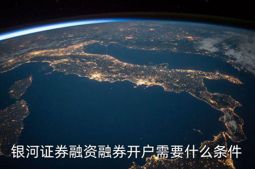 上海銀河證券融資什么條件，銀河證券融資融券開戶需要什么條件