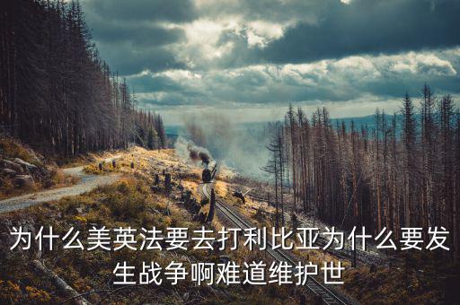 為什么英國會(huì)形成和平，為什么美英法要去打利比亞為什么要發(fā)生戰(zhàn)爭啊難道維護(hù)世