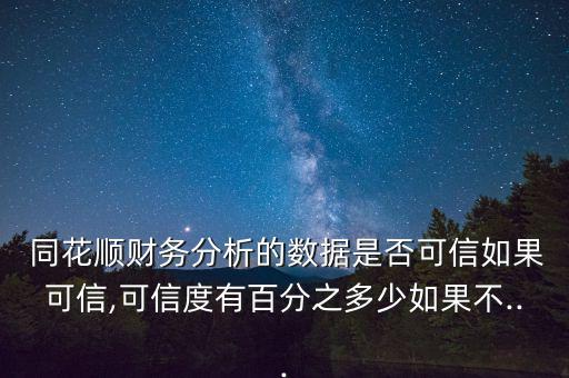  同花順財務分析的數據是否可信如果可信,可信度有百分之多少如果不...