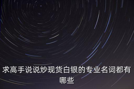 炒白銀屬于什么，求高手說說炒現(xiàn)貨白銀的專業(yè)名詞都有哪些