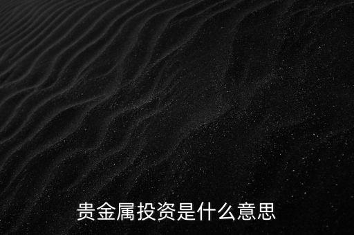 投資貴金屬是什么意思，貴金屬投資是指什么意思買金銀嗎