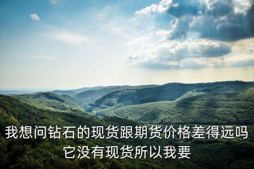 我想問(wèn)鉆石的現(xiàn)貨跟期貨價(jià)格差得遠(yuǎn)嗎它沒有現(xiàn)貨所以我要