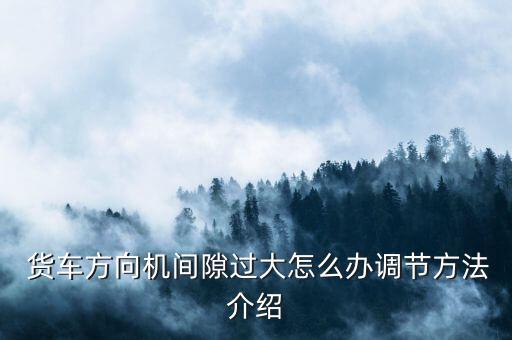  貨車方向機間隙過大怎么辦調節(jié)方法介紹