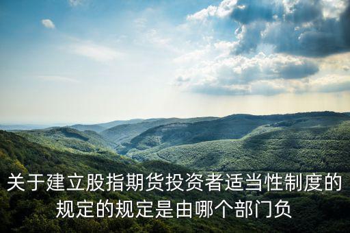 股指吧歸什么部門管，關(guān)于建立股指期貨投資者適當(dāng)性制度的規(guī)定的規(guī)定是由哪個部門負(fù)