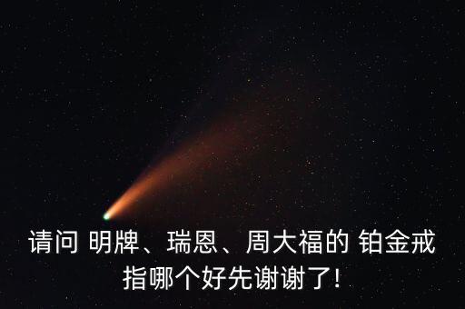 請問 明牌、瑞恩、周大福的 鉑金戒指哪個好先謝謝了!