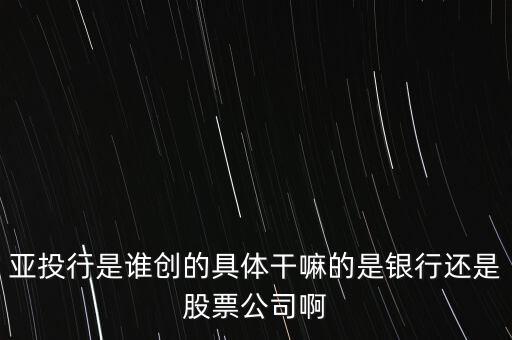 亞投行是做什么的，亞投行是誰創(chuàng)的具體干嘛的是銀行還是股票公司啊