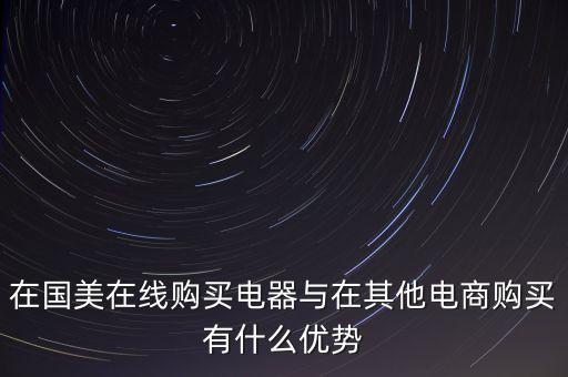 在國美電器賣東西有什么好處，在國美在線購買電器與在其他電商購買有什么優(yōu)勢(shì)