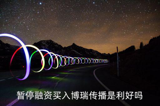 博瑞傳播為什么不漲，暫停融資買入博瑞傳播是利好嗎