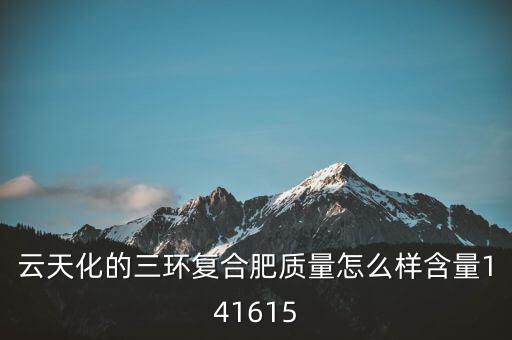 云天化大小三環(huán)是什么意思，云天化的三環(huán)復合肥質(zhì)量怎么樣含量141615