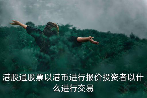 港股通以什么報(bào)價(jià)，港股通買(mǎi)賣(mài)港股使用哪種貨幣