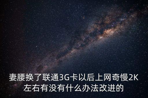 中國聯(lián)通有什么可以改進的，妻腰換了聯(lián)通3G卡以后上網(wǎng)奇慢2K左右有沒有什么辦法改進的